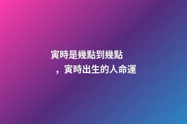寅時是幾點到幾點，寅時出生的人命運